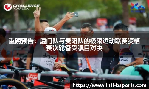 重磅预告：厦门队与贵阳队的极限运动联赛资格赛次轮备受瞩目对决