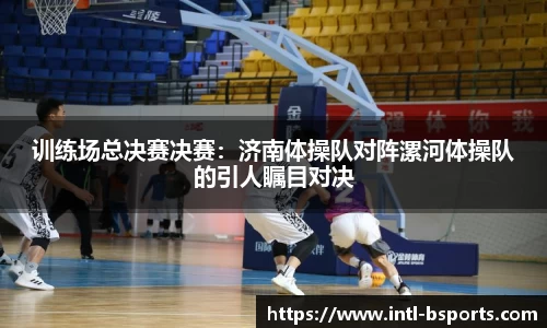 训练场总决赛决赛：济南体操队对阵漯河体操队的引人瞩目对决