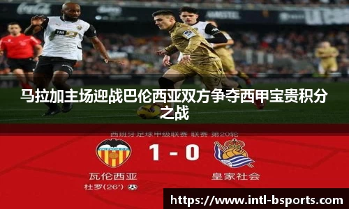 马拉加主场迎战巴伦西亚双方争夺西甲宝贵积分之战