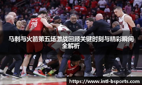 马刺与火箭第五场激战回顾关键时刻与精彩瞬间全解析