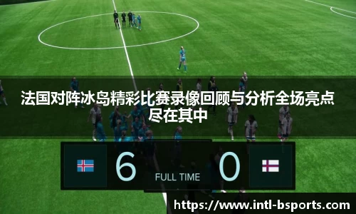 法国对阵冰岛精彩比赛录像回顾与分析全场亮点尽在其中